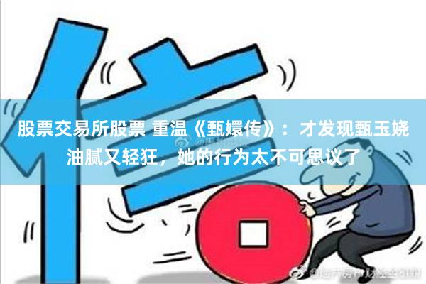 股票交易所股票 重温《甄嬛传》：才发现甄玉娆油腻又轻狂，她的行为太不可思议了