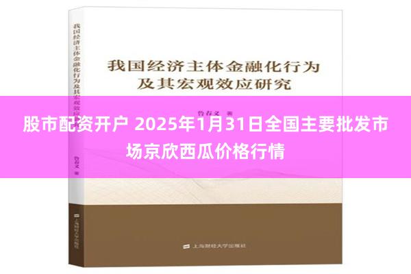 股市配资开户 2025年1月31日全国主要批发市场京欣西瓜价格行情