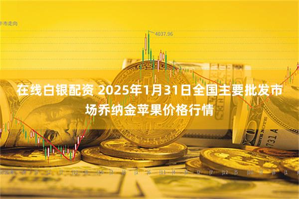 在线白银配资 2025年1月31日全国主要批发市场乔纳金苹果价格行情