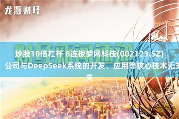 炒股10倍杠杆 8连板梦网科技(002123.SZ)：公司与DeepSeek系统的开发、应用等核心技术无关