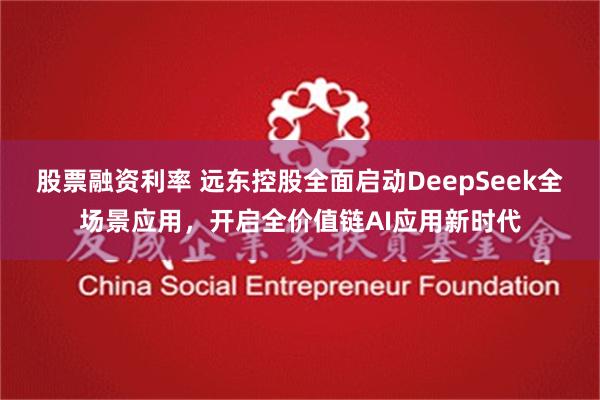 股票融资利率 远东控股全面启动DeepSeek全场景应用，开启全价值链AI应用新时代