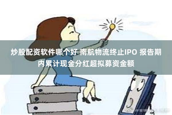 炒股配资软件哪个好 南航物流终止IPO 报告期内累计现金分红超拟募资金额